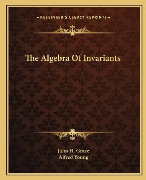 The Algebra Of Invariants by John H. Grace, Alfred Young
