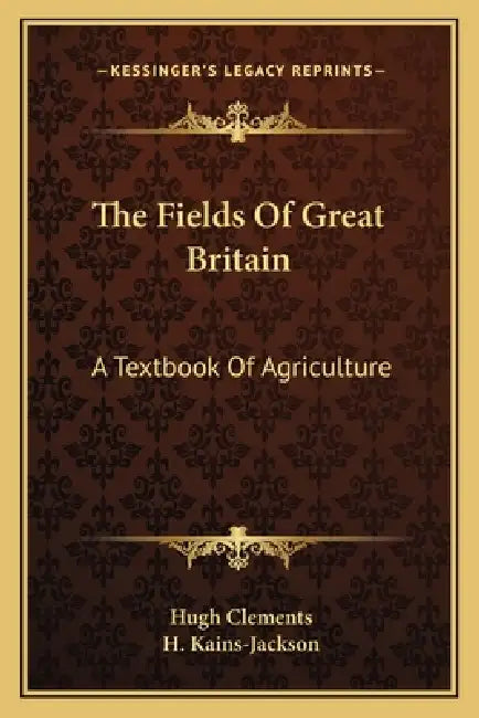 The Fields Of Great Britain: A Textbook Of Agriculture by Hugh Clements, H. Kains-Jackson