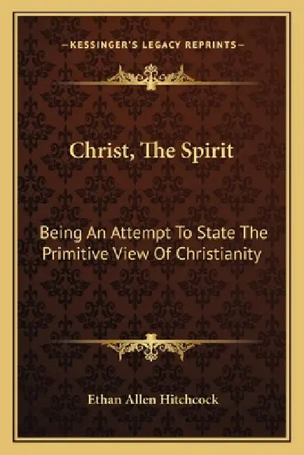 Christ, The Spirit: Being An Attempt To State The Primitive View Of Christianity by Ethan Allen Hitchcock