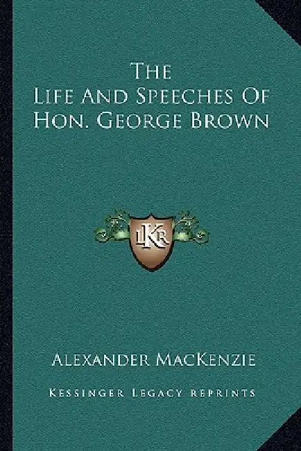 The Life And Speeches Of Hon. George Brown by Alexander MacKenzie
