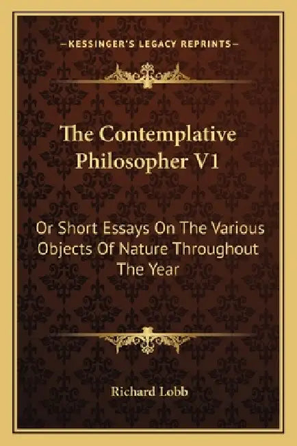 The Contemplative Philosopher V1: Or Short Essays On The Various Objects Of Nature Throughout The Year by Richard Lobb