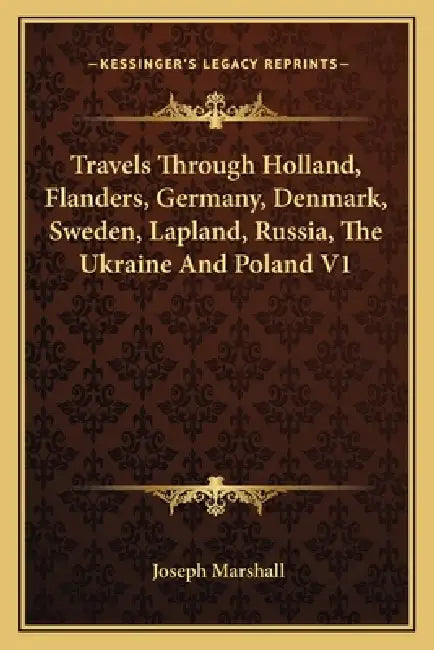 Travels Through Holland, Flanders, Germany, Denmark, Sweden, Lapland, Russia, The Ukraine And Poland V1 by Joseph Marshall