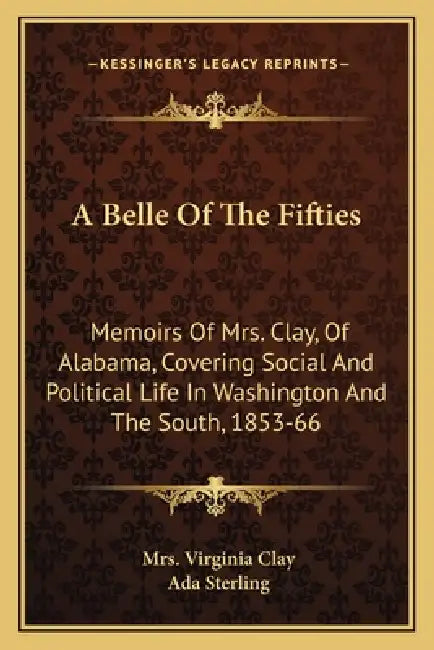 A Belle Of The Fifties: Memoirs Of Mrs. Clay, Of Alabama, Covering Social And Political Life In Washington And The South, 1853-66 by Virginia Clay, Ada Sterling