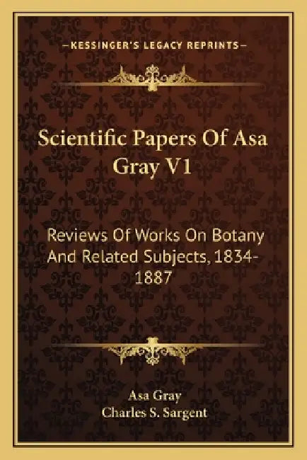 Scientific Papers Of Asa Gray V1: Reviews Of Works On Botany And Related Subjects, 1834-1887 by Asa Gray, Charles S. Sargent