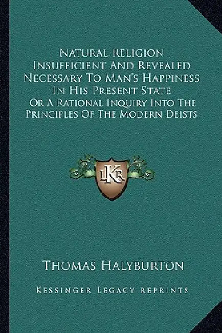 Natural Religion Insufficient And Revealed Necessary To Man's Happiness In His Present State: Or A Rational Inquiry Into The Principles Of The Modern by Thomas Halyburton