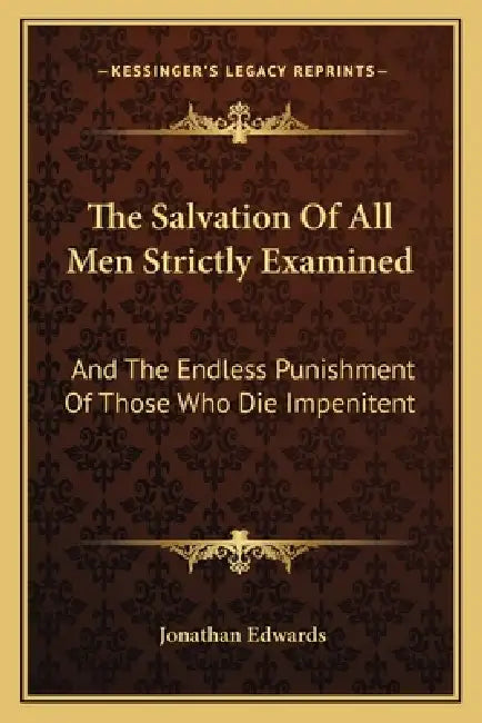The Salvation Of All Men Strictly Examined: And The Endless Punishment Of Those Who Die Impenitent by Jonathan Edwards