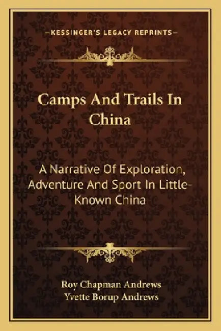 Camps And Trails In China: A Narrative Of Exploration, Adventure And Sport In Little-Known China by Roy Chapman Andrews, Yvette Borup Andrews