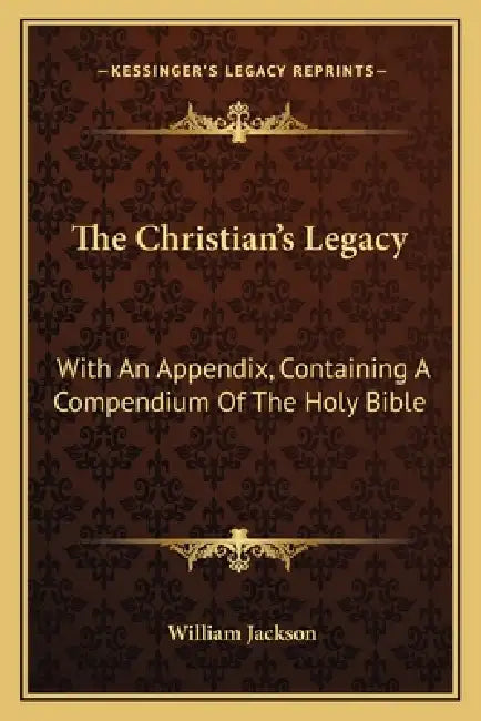 The Christian's Legacy: With An Appendix, Containing A Compendium Of The Holy Bible by William Jackson