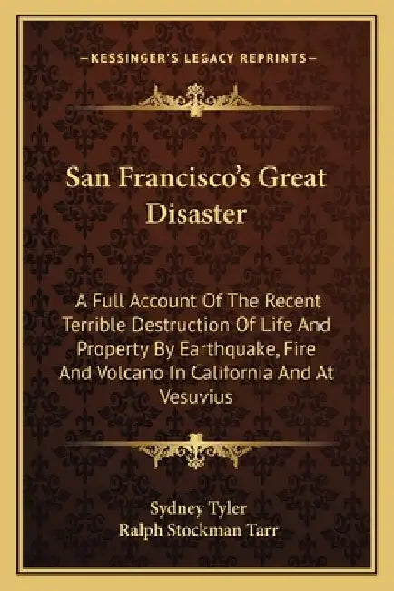 San Francisco's Great Disaster: A Full Account Of The Recent Terrible Destruction Of Life And Property By Earthquake, Fire And Volcano In California A by Sydney Tyler, Ralph Stockman Tarr