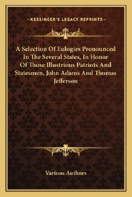 A Selection Of Eulogies Pronounced In The Several States, In Honor Of Those Illustrious Patriots And Statesmen, John Adams And Thomas Jefferson by Various Authors