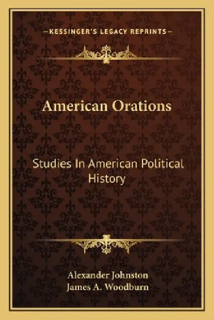 American Orations: Studies In American Political History by Alexander Johnston, James a. Woodburn