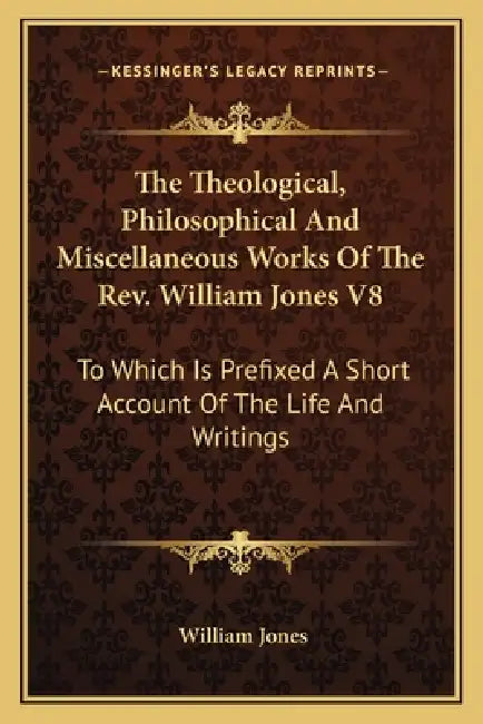 The Theological, Philosophical And Miscellaneous Works Of The Rev. William Jones V8: To Which Is Prefixed A Short Account Of The Life And Writings by William Jones
