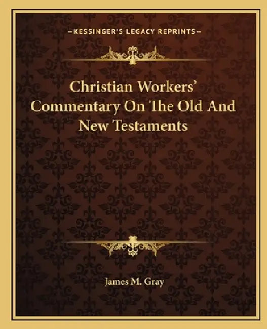 Christian Workers' Commentary On The Old And New Testaments by James M. Gray