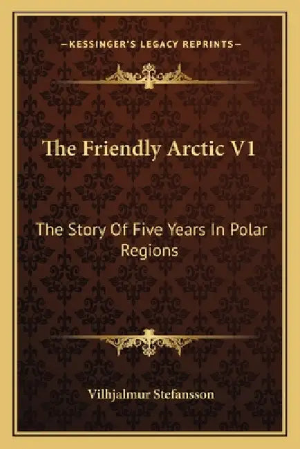 The Friendly Arctic V1: The Story Of Five Years In Polar Regions by Vilhjalmur Stefansson