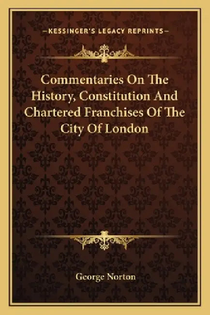 Commentaries On The History, Constitution And Chartered Franchises Of The City Of London by George Norton