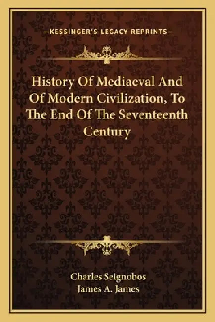 History Of Mediaeval And Of Modern Civilization, To The End Of The Seventeenth Century by Charles Seignobos, James a. James