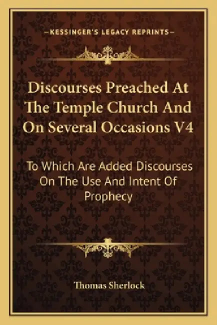 Discourses Preached At The Temple Church And On Several Occasions V4: To Which Are Added Discourses On The Use And Intent Of Prophecy by Thomas Sherlock