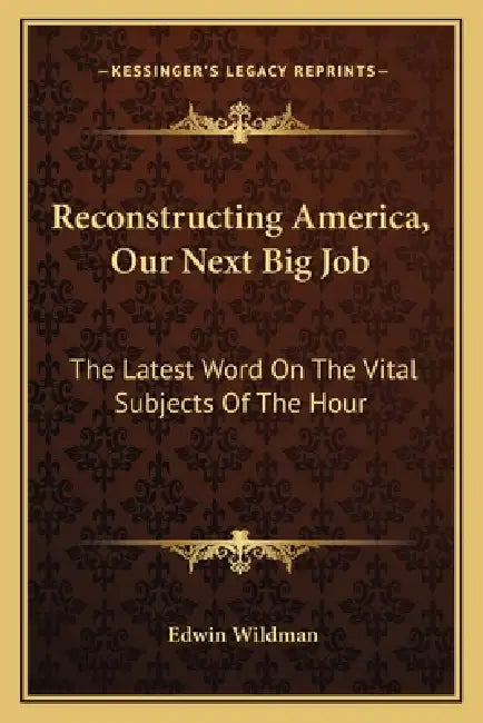Reconstructing America, Our Next Big Job: The Latest Word On The Vital Subjects Of The Hour by Edwin Wildman