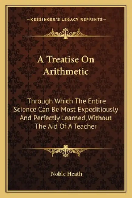 A Treatise On Arithmetic: Through Which The Entire Science Can Be Most Expeditiously And Perfectly Learned, Without The Aid Of A Teacher by Noble Heath