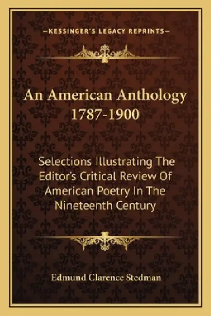 An American Anthology 1787-1900: Selections Illustrating The Editor's Critical Review Of American Poetry In The Nineteenth Century by Edmund Clarence Stedman