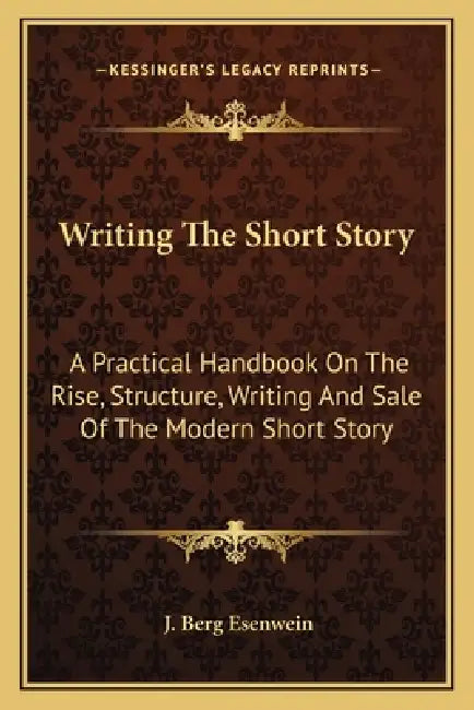Writing The Short Story: A Practical Handbook On The Rise, Structure, Writing And Sale Of The Modern Short Story by J. Berg Esenwein