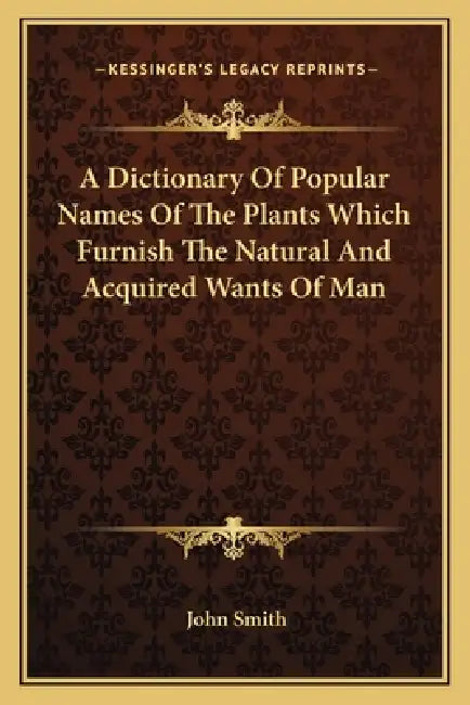 A Dictionary Of Popular Names Of The Plants Which Furnish The Natural And Acquired Wants Of Man by John Smith