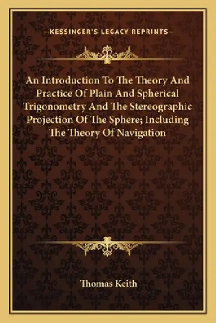 An Introduction To The Theory And Practice Of Plain And Spherical Trigonometry And The Stereographic Projection Of The Sphere; Including The Theory Of by Thomas Keith