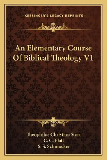 An Elementary Course Of Biblical Theology V1 by Theophilus Christian Storr, C. C. Flatt, S. S. Schmucker