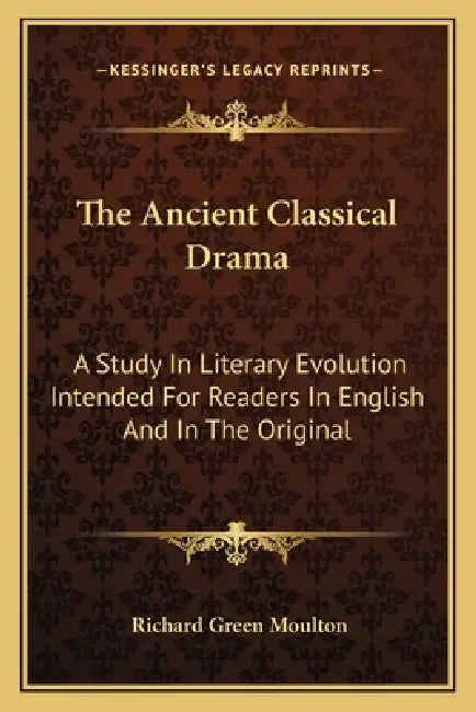 The Ancient Classical Drama: A Study In Literary Evolution Intended For Readers In English And In The Original by Richard Green Moulton