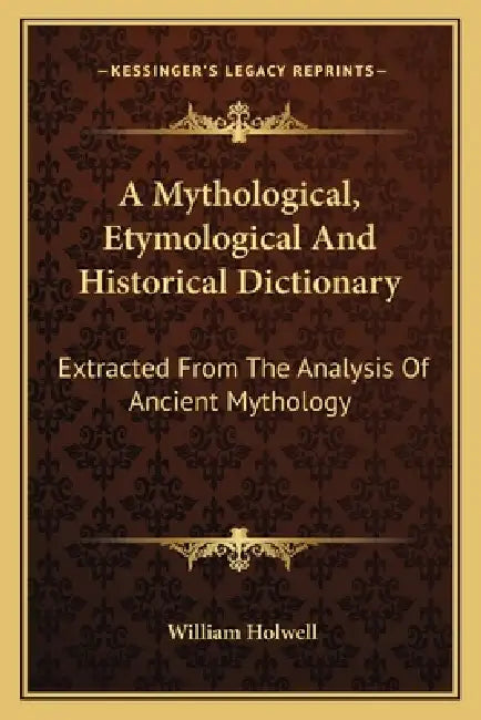 A Mythological, Etymological And Historical Dictionary: Extracted From The Analysis Of Ancient Mythology by William Holwell
