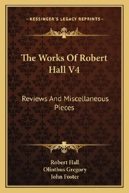 The Works Of Robert Hall V4: Reviews And Miscellaneous Pieces by Robert Hall, Olinthus Gregory, John Foster