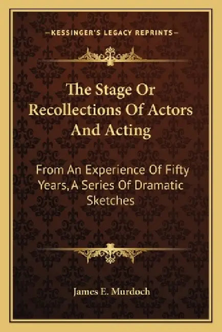 The Stage Or Recollections Of Actors And Acting: From An Experience Of Fifty Years, A Series Of Dramatic Sketches by James E. Murdoch