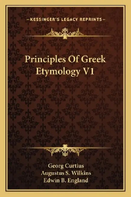 Principles Of Greek Etymology V1 by Georg Curtius, Augustus S. Wilkins, Edwin B. England