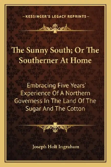 The Sunny South; Or The Southerner At Home: Embracing Five Years' Experience Of A Northern Governess In The Land Of The Sugar And The Cotton by Joseph Holt Ingraham