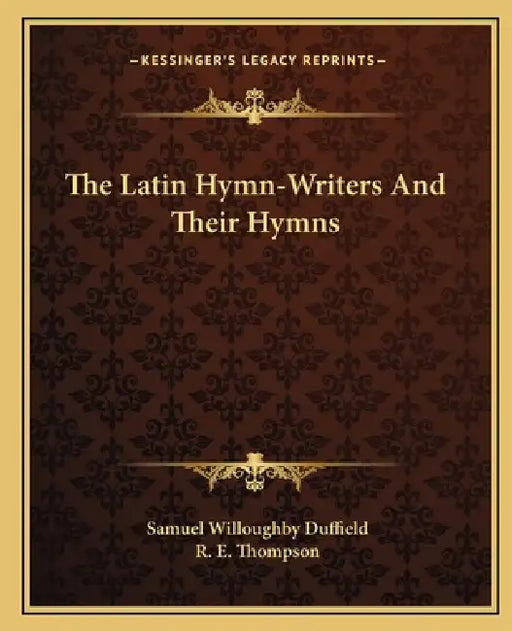 The Latin Hymn-Writers And Their Hymns by Samuel Willoughby Duffield, R. E. Thompson