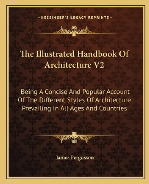 The Illustrated Handbook Of Architecture V2: Being A Concise And Popular Account Of The Different Styles Of Architecture Prevailing In All Ages And Co by James Fergusson