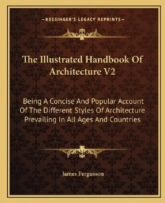 The Illustrated Handbook Of Architecture V2: Being A Concise And Popular Account Of The Different Styles Of Architecture Prevailing In All Ages And Co by James Fergusson
