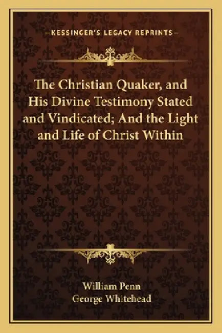 The Christian Quaker, and His Divine Testimony Stated and Vindicated; And the Light and Life of Christ Within by William Penn, George Whitehead