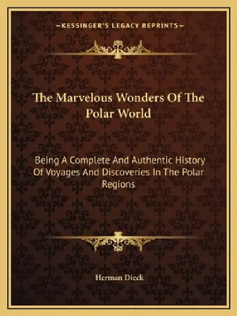 The Marvelous Wonders Of The Polar World: Being A Complete And Authentic History Of Voyages And Discoveries In The Polar Regions by Herman Dieck