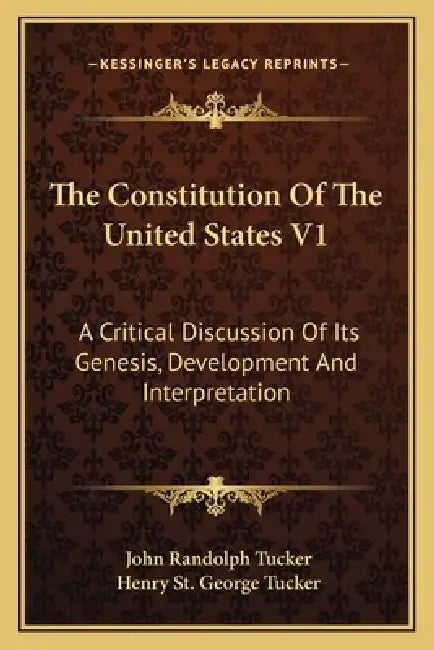 The Constitution Of The United States V1: A Critical Discussion Of Its Genesis, Development And Interpretation by John Randolph Tucker, Henry St George Tucker