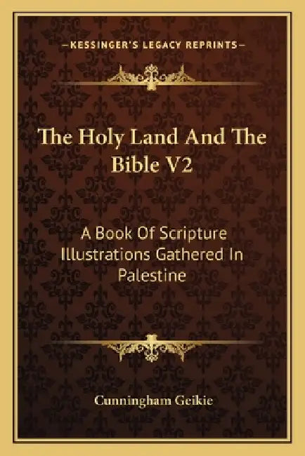 The Holy Land And The Bible V2: A Book Of Scripture Illustrations Gathered In Palestine by Cunningham Geikie