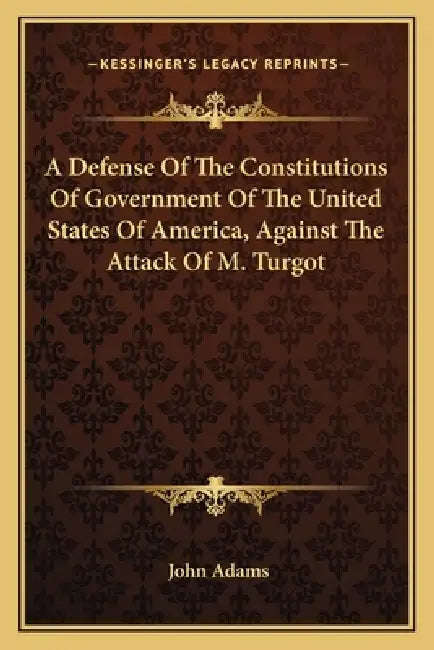 A Defense Of The Constitutions Of Government Of The United States Of America, Against The Attack Of M. Turgot by John Adams