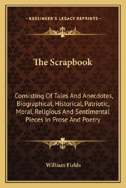 The Scrapbook: Consisting Of Tales And Anecdotes, Biographical, Historical, Patriotic, Moral, Religious And Sentimental Pieces In Prose And Poetry by William Fields