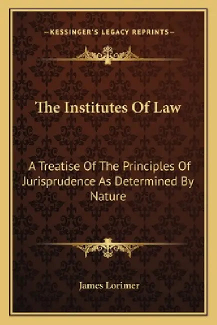 The Institutes of Law: A Treatise of the Principles of Jurisprudence as Determined by Nature by James Lorimer