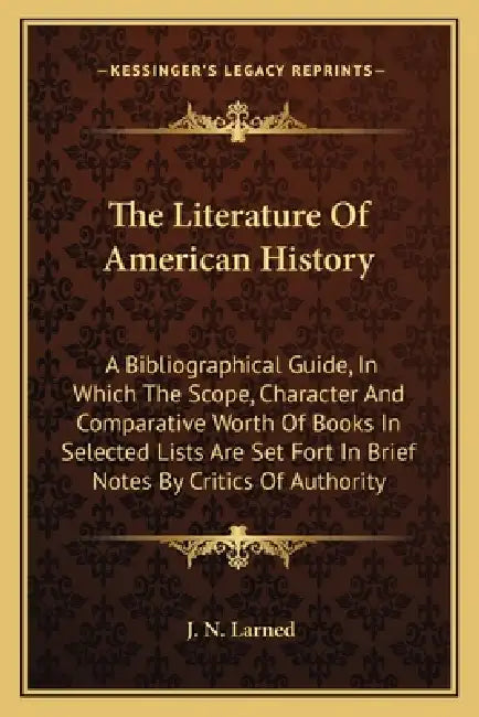 The Literature Of American History: A Bibliographical Guide, In Which The Scope, Character And Comparative Worth Of Books In Selected Lists Are Set Fo by J. N. Larned