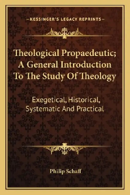 Theological Propaedeutic; A General Introduction To The Study Of Theology: Exegetical, Historical, Systematic And Practical by Philip Schaff