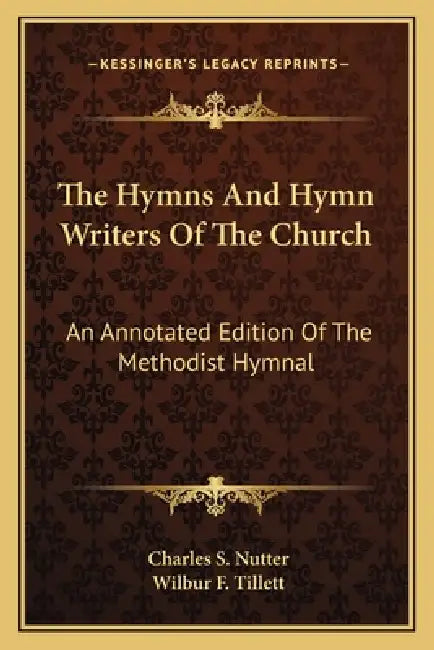 The Hymns And Hymn Writers Of The Church: An Annotated Edition Of The Methodist Hymnal by Charles S. Nutter, Wilbur F. Tillett