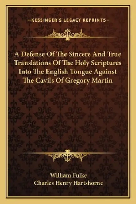 A Defense Of The Sincere And True Translations Of The Holy Scriptures Into The English Tongue Against The Cavils Of Gregory Martin by William Fulke, Charles Henry Hartshorne