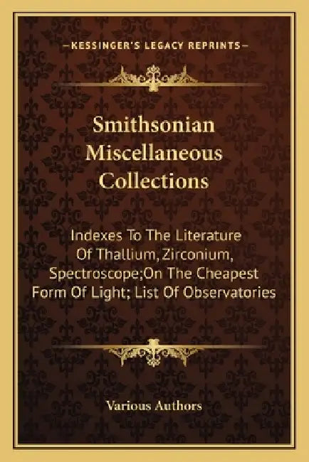 Smithsonian Miscellaneous Collections: Indexes To The Literature Of Thallium, Zirconium, Spectroscope;On The Cheapest Form Of Light; List Of Observato by Various Authors