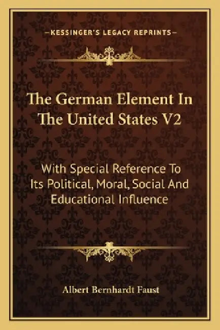 The German Element In The United States V2: With Special Reference To Its Political, Moral, Social And Educational Influence by Albert Bernhardt Faust